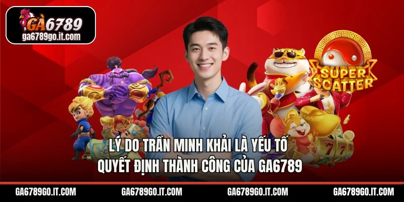 Lý do Trần Minh Khải là yếu tố quyết định thành công của Ga6789